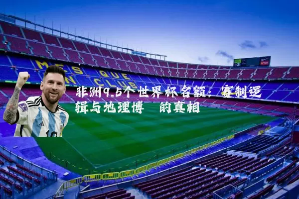 非洲9.5个世界杯名额：赛制逻辑与地理博弈的真相