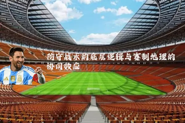 防守战术的底层逻辑与赛制地理的协同效应