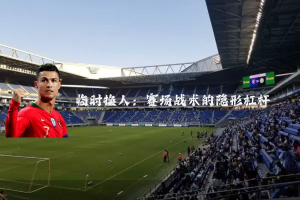临时换人:赛场战术的隐形杠杆