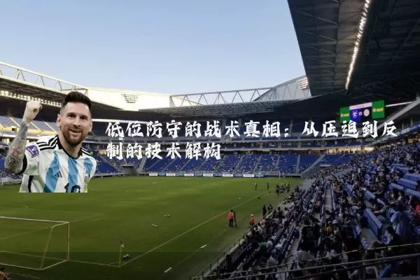 低位防守的战术真相:从压迫到反制的技术解构