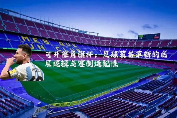 可升降角旗杆：足球装备革新的底层逻辑与赛制适配性