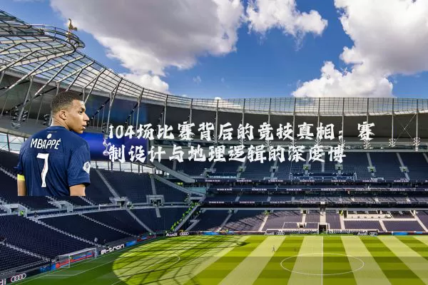 104场比赛背后的竞技真相:赛制设计与地理逻辑的深度博弈