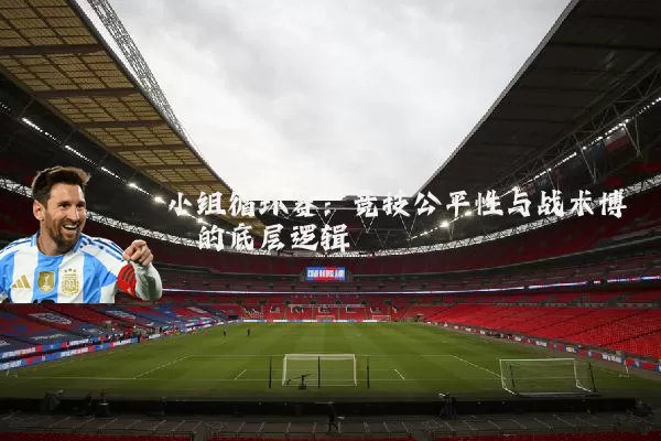 小组循环赛:竞技公平性与战术博弈的底层逻辑