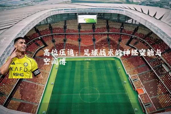 高位压迫:足球战术的神经突触与空间博弈