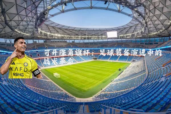 可升降角旗杆:足球装备演进中的战术革命