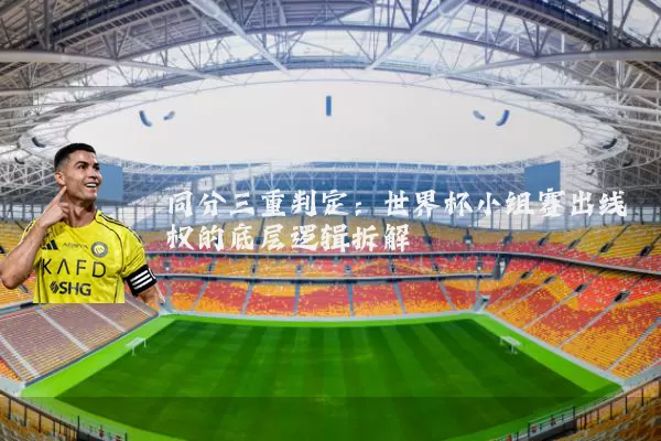 同分三重判定:世界杯小组赛出线权的底层逻辑拆解