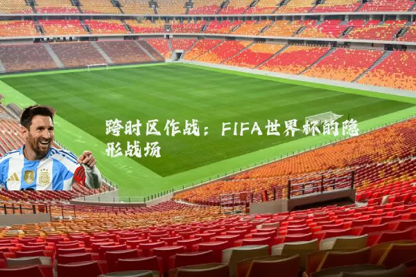 跨时区作战:FIFA世界杯的隐形战场