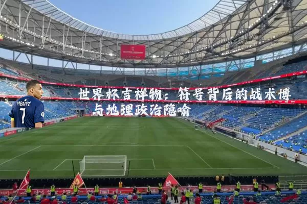 世界杯吉祥物:符号背后的战术博弈与地理政治隐喻